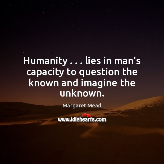 Humanity . . . lies in man’s capacity to question the known and imagine the unknown. Margaret Mead Picture Quote