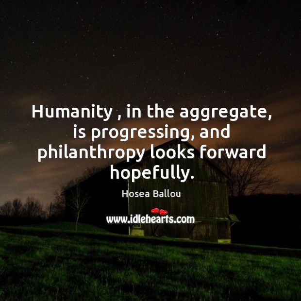 Humanity , in the aggregate, is progressing, and philanthropy looks forward hopefully. Hosea Ballou Picture Quote
