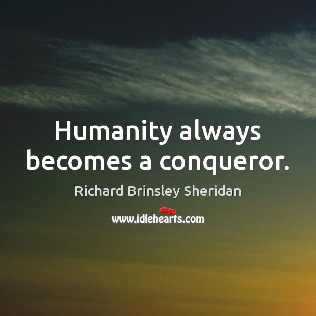 Humanity always becomes a conqueror. Richard Brinsley Sheridan Picture Quote