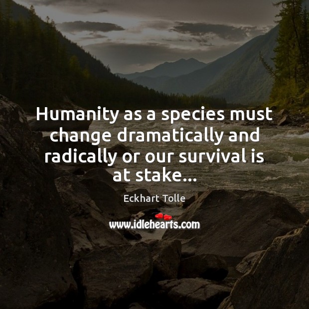 Humanity as a species must change dramatically and radically or our survival Eckhart Tolle Picture Quote