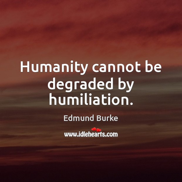 Humanity cannot be degraded by humiliation. Edmund Burke Picture Quote