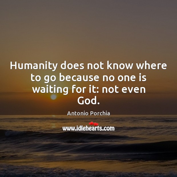 Humanity does not know where to go because no one is waiting for it: not even God. Antonio Porchia Picture Quote