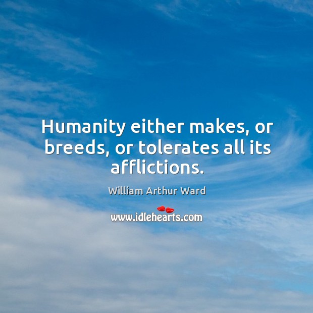 Humanity either makes, or breeds, or tolerates all its afflictions. William Arthur Ward Picture Quote