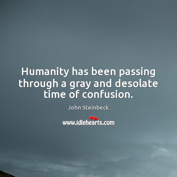 Humanity has been passing through a gray and desolate time of confusion. John Steinbeck Picture Quote