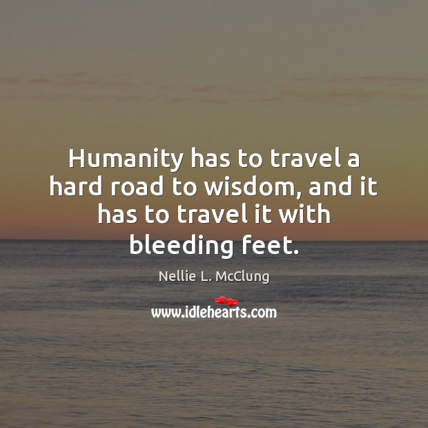 Humanity has to travel a hard road to wisdom, and it has to travel it with bleeding feet. Nellie L. McClung Picture Quote