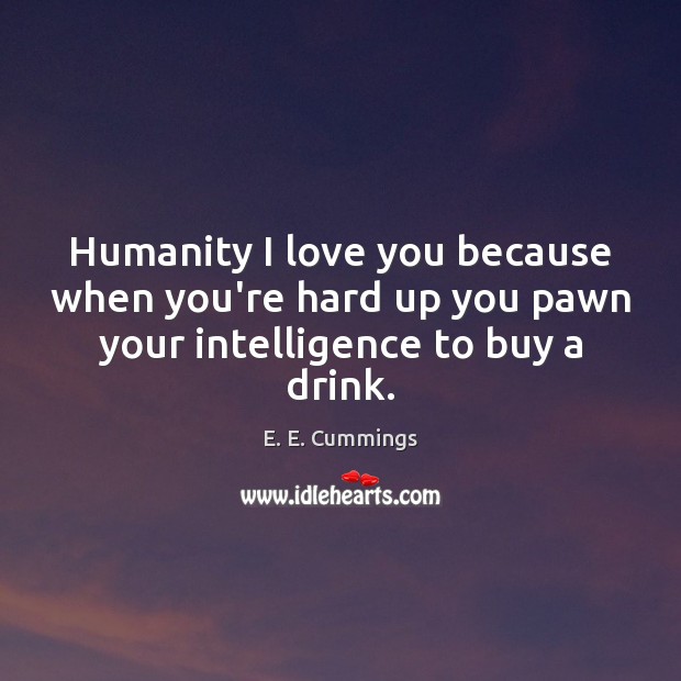 Humanity I love you because when you’re hard up you pawn your intelligence to buy a drink. E. E. Cummings Picture Quote