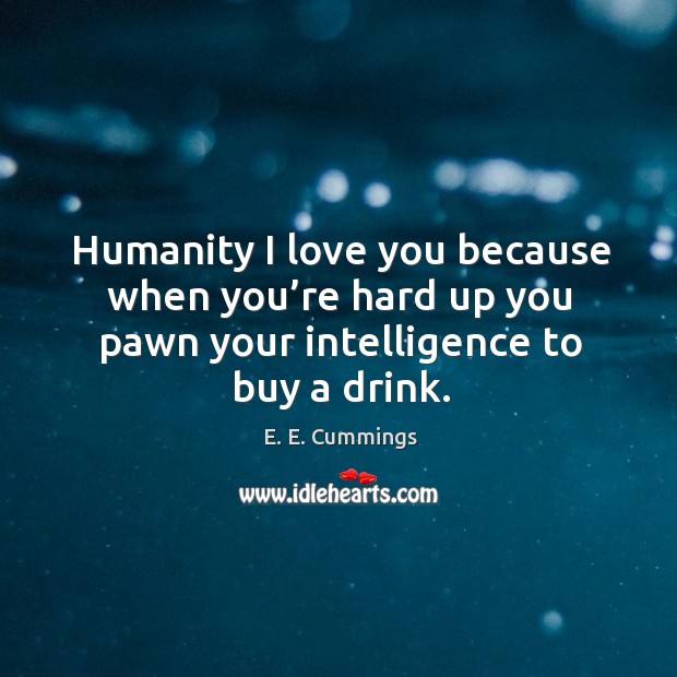 Humanity I love you because when you’re hard up you pawn your intelligence to buy a drink. I Love You Quotes Image