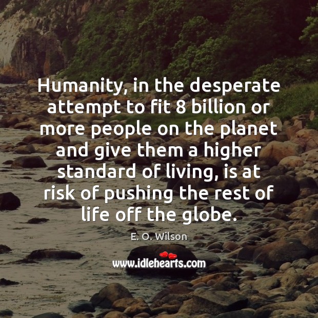 Humanity, in the desperate attempt to fit 8 billion or more people on E. O. Wilson Picture Quote