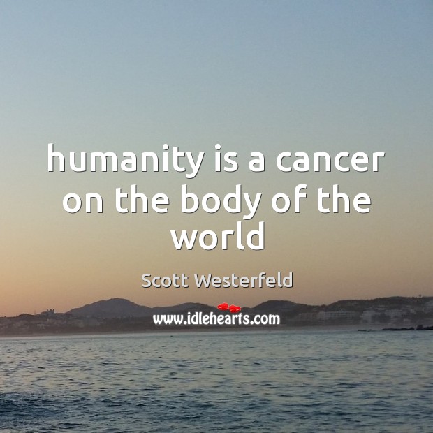 Humanity is a cancer on the body of the world Image