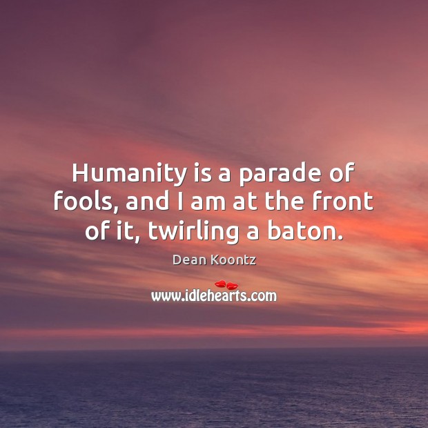 Humanity is a parade of fools, and I am at the front of it, twirling a baton. Image