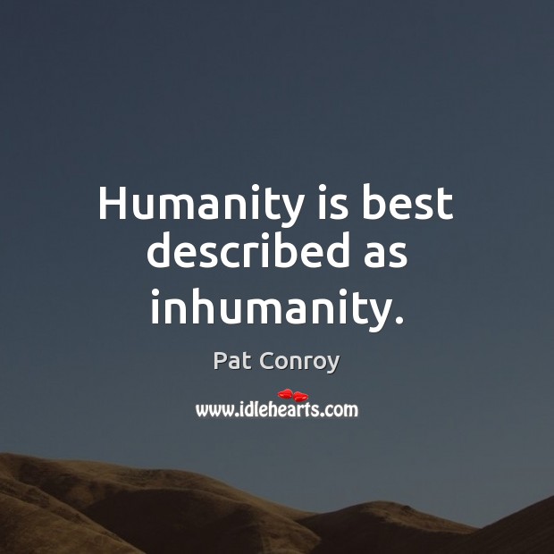 Humanity is best described as inhumanity. Pat Conroy Picture Quote