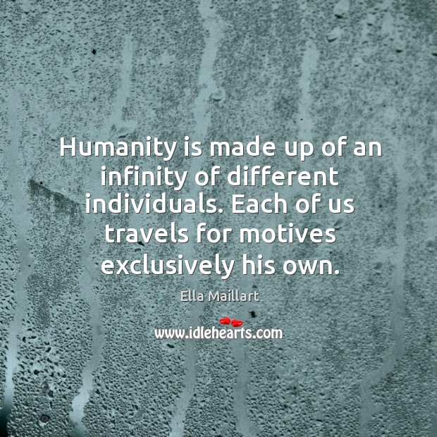 Humanity is made up of an infinity of different individuals. Each of us travels for motives exclusively his own. Ella Maillart Picture Quote