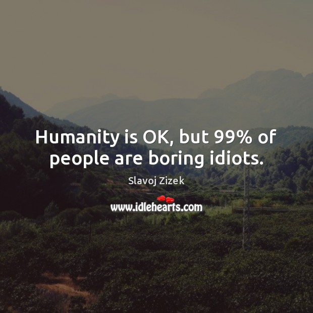 Humanity is OK, but 99% of people are boring idiots. Slavoj Zizek Picture Quote