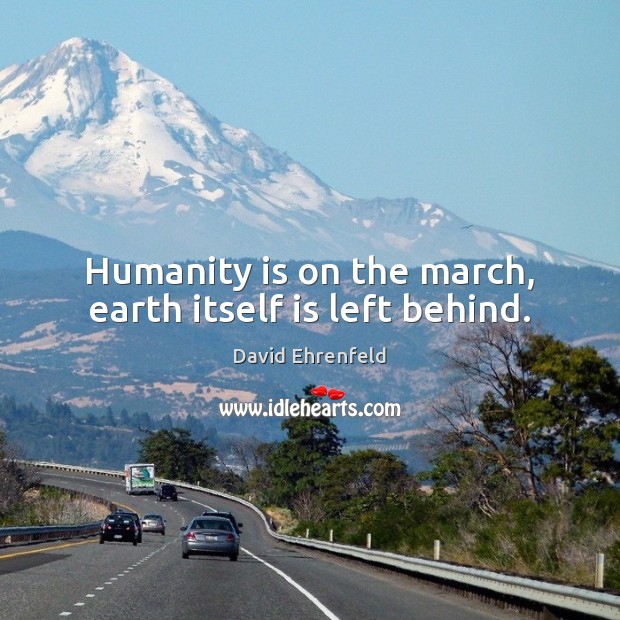 Humanity is on the march, earth itself is left behind. David Ehrenfeld Picture Quote