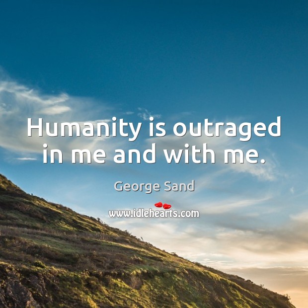Humanity is outraged in me and with me. George Sand Picture Quote