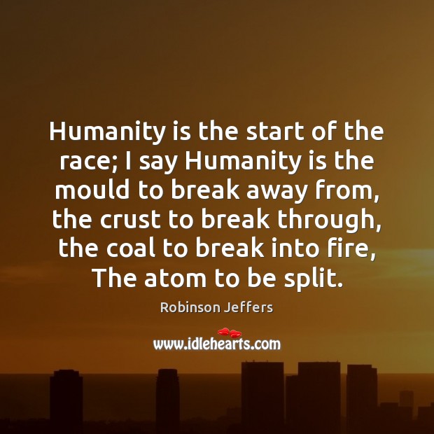 Humanity is the start of the race; I say Humanity is the Robinson Jeffers Picture Quote