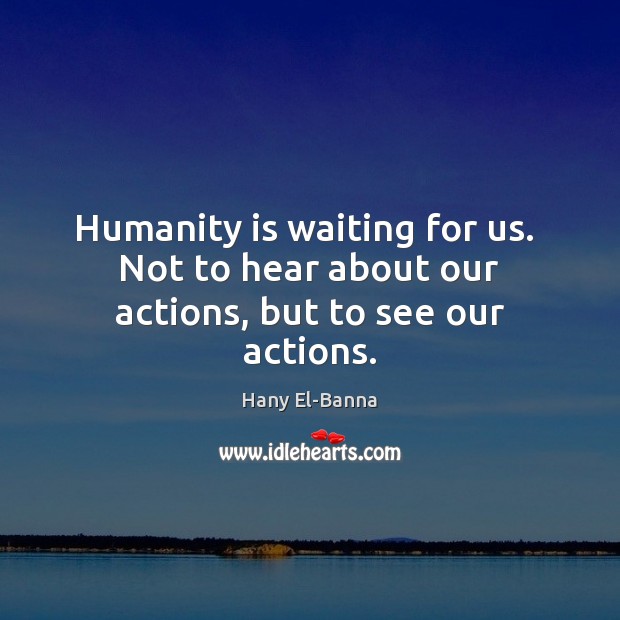 Humanity is waiting for us.  Not to hear about our actions, but to see our actions. Humanity Quotes Image