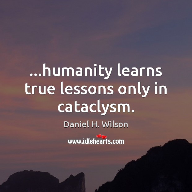 …humanity learns true lessons only in cataclysm. Daniel H. Wilson Picture Quote