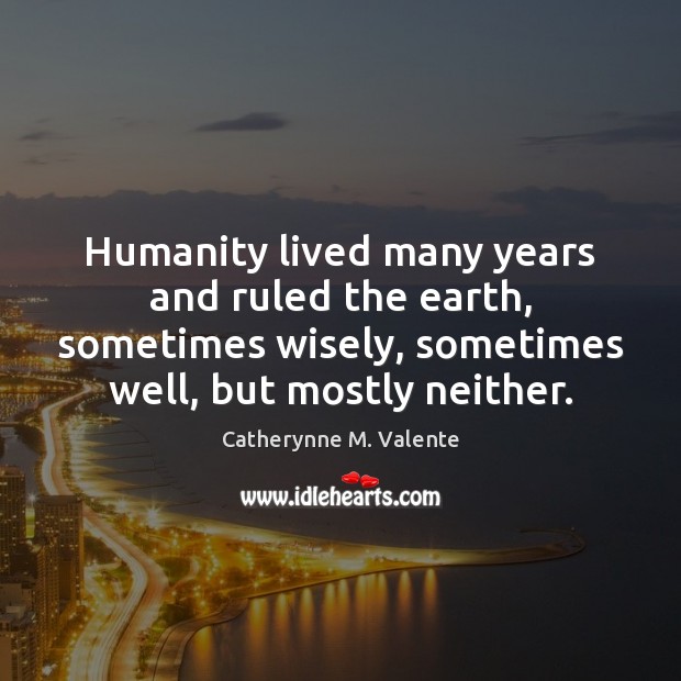Humanity lived many years and ruled the earth, sometimes wisely, sometimes well, Catherynne M. Valente Picture Quote