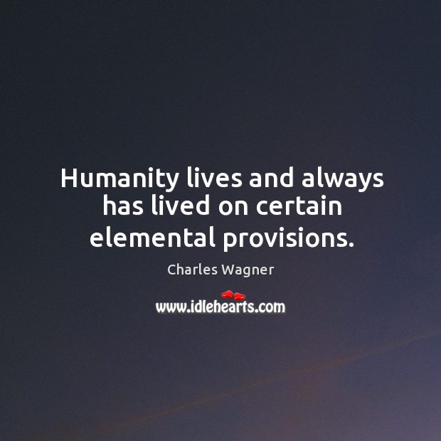 Humanity lives and always has lived on certain elemental provisions. Image