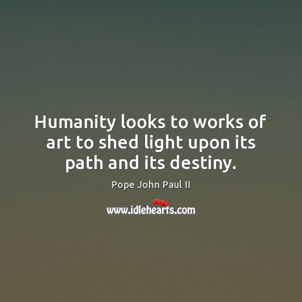 Humanity looks to works of art to shed light upon its path and its destiny. Pope John Paul II Picture Quote