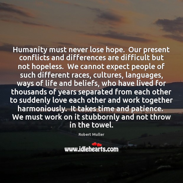 Humanity must never lose hope.  Our present conflicts and differences are difficult Image