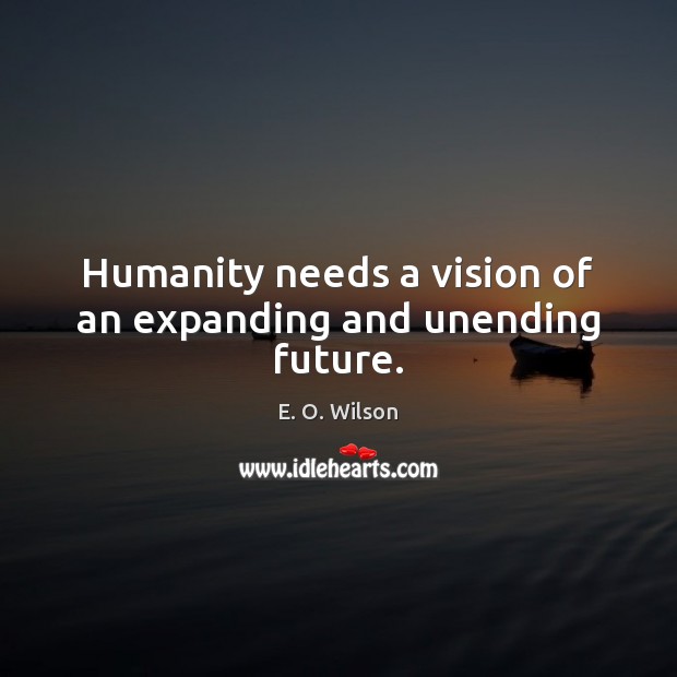 Humanity needs a vision of an expanding and unending future. E. O. Wilson Picture Quote