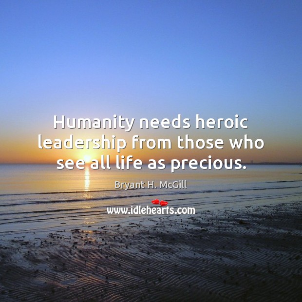 Humanity needs heroic leadership from those who see all life as precious. Bryant H. McGill Picture Quote