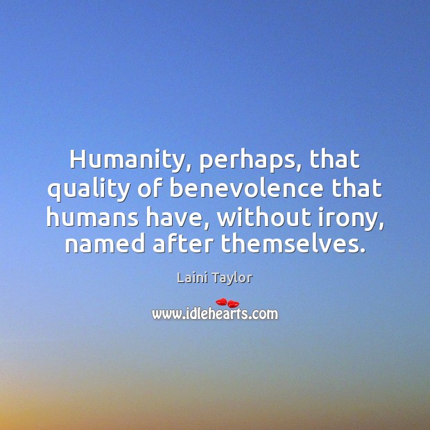 Humanity, perhaps, that quality of benevolence that humans have, without irony, named Image