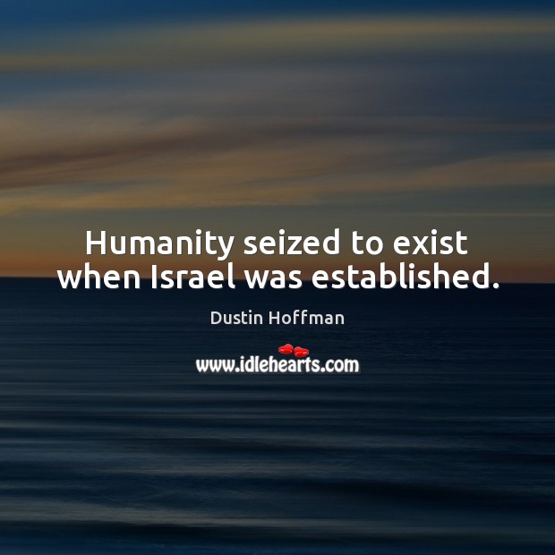 Humanity seized to exist when Israel was established. Dustin Hoffman Picture Quote