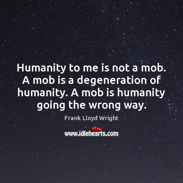Humanity to me is not a mob. A mob is a degeneration Image