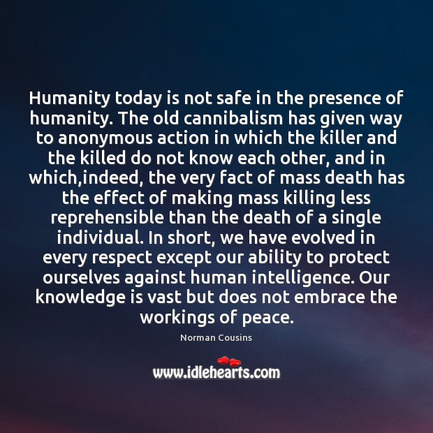Humanity today is not safe in the presence of humanity. The old Norman Cousins Picture Quote
