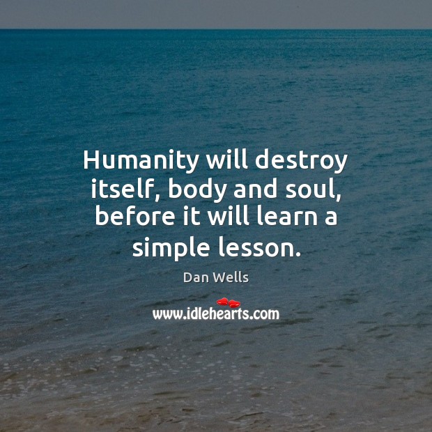 Humanity will destroy itself, body and soul, before it will learn a simple lesson. Dan Wells Picture Quote