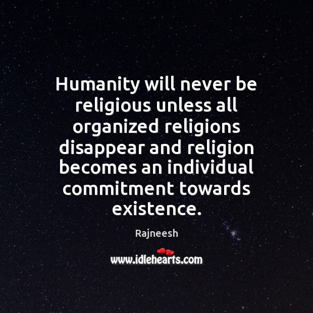 Humanity will never be religious unless all organized religions disappear and religion 