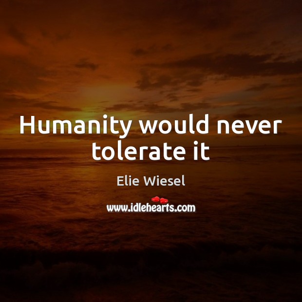 Humanity would never tolerate it Elie Wiesel Picture Quote