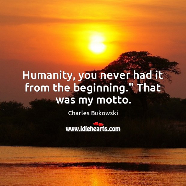Humanity, you never had it from the beginning.” That was my motto. Charles Bukowski Picture Quote