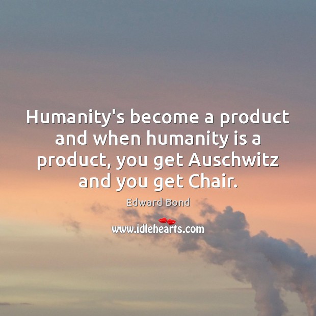 Humanity’s become a product and when humanity is a product, you get Edward Bond Picture Quote