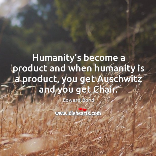 Humanity’s become a product and when humanity is a product, you get auschwitz and you get chair. Edward Bond Picture Quote