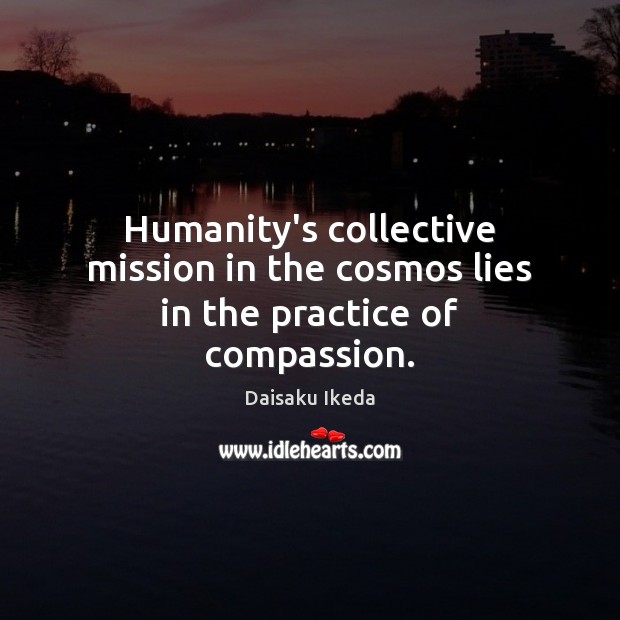 Humanity’s collective mission in the cosmos lies in the practice of compassion. Daisaku Ikeda Picture Quote