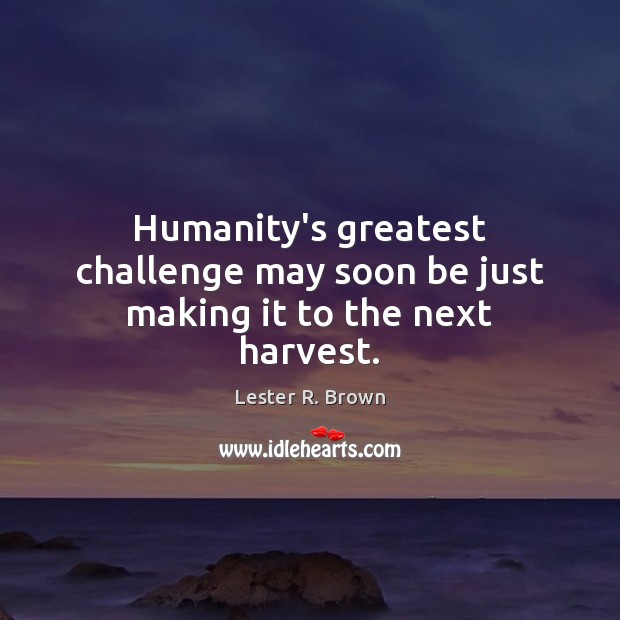 Humanity’s greatest challenge may soon be just making it to the next harvest. Lester R. Brown Picture Quote