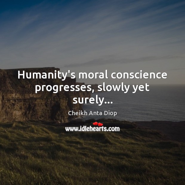 Humanity’s moral conscience progresses, slowly yet surely… Cheikh Anta Diop Picture Quote