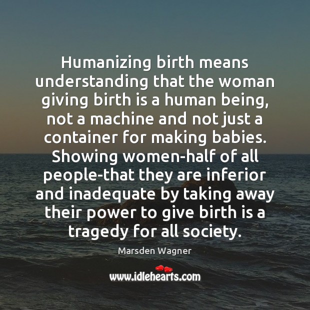 Humanizing birth means understanding that the woman giving birth is a human Marsden Wagner Picture Quote