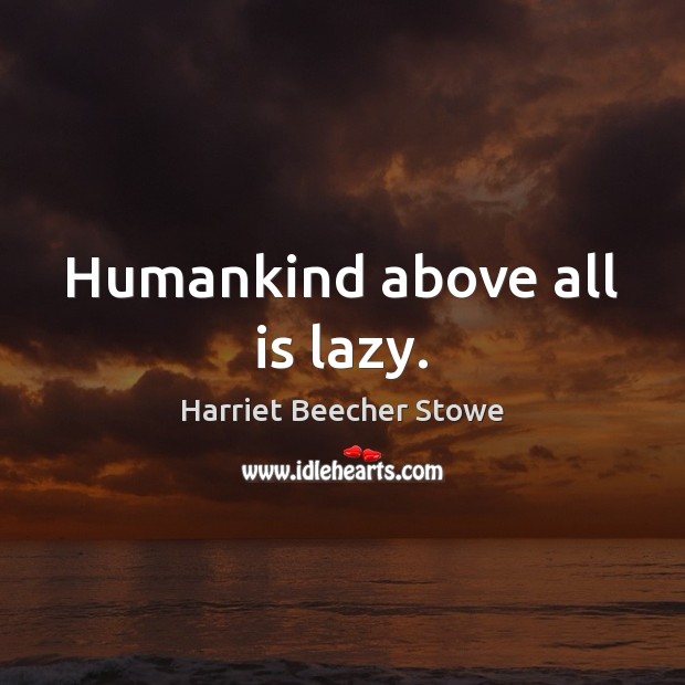 Humankind above all is lazy. Harriet Beecher Stowe Picture Quote