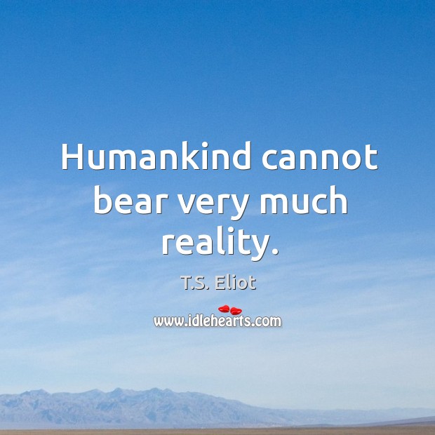 Humankind cannot bear very much reality. Image