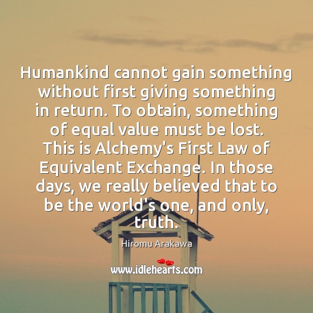Humankind cannot gain something without first giving something in return. To obtain, 