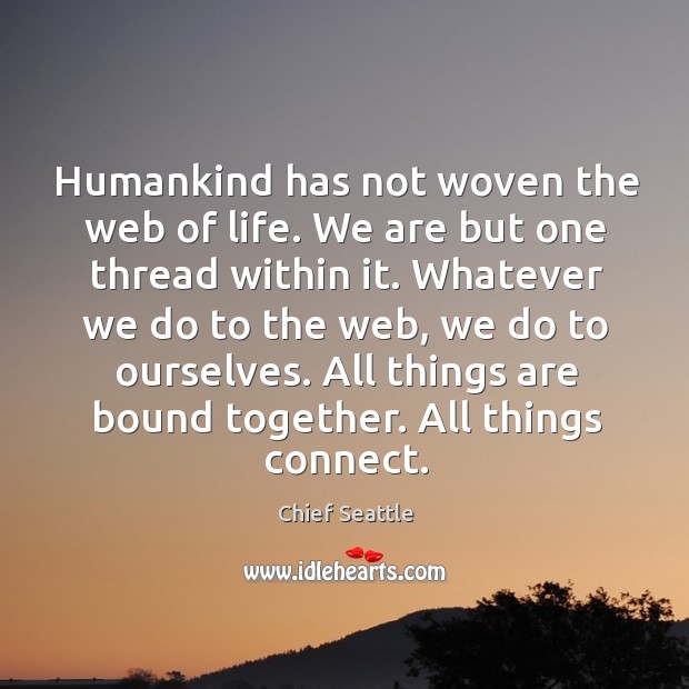 Humankind has not woven the web of life. We are but one thread within it. Whatever we do to the web, we do to ourselves. Chief Seattle Picture Quote
