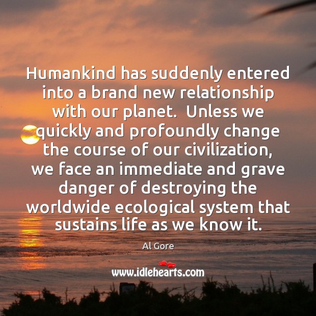 Humankind has suddenly entered into a brand new relationship with our planet. Al Gore Picture Quote