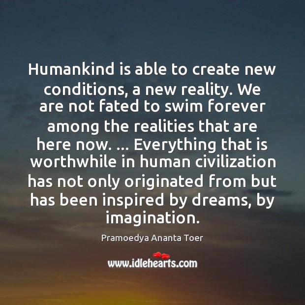 Humankind is able to create new conditions, a new reality. We are Pramoedya Ananta Toer Picture Quote