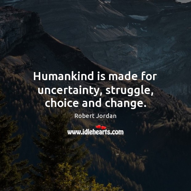 Humankind is made for uncertainty, struggle, choice and change. Image
