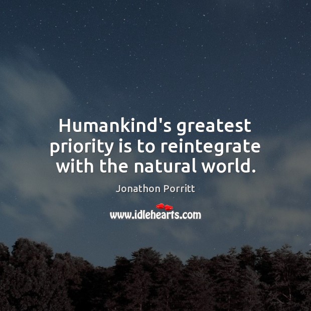 Humankind’s greatest priority is to reintegrate with the natural world. Jonathon Porritt Picture Quote